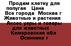 Продам клетку для попугая › Цена ­ 3 000 - Все города, Москва г. Животные и растения » Аксесcуары и товары для животных   . Кемеровская обл.,Осинники г.